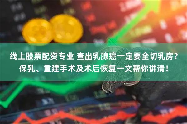 线上股票配资专业 查出乳腺癌一定要全切乳房？保乳、重建手术及术后恢复一文帮你讲清！