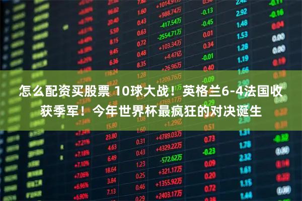 怎么配资买股票 10球大战！英格兰6-4法国收获季军！今年世界杯最疯狂的对决诞生