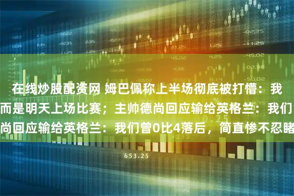 在线炒股配资网 姆巴佩称上半场彻底被打懵:我宁愿不成为最佳射手,而是明天上场比赛;主帅德尚回应输给英格兰:我们曾0比4落后,简直惨不忍睹