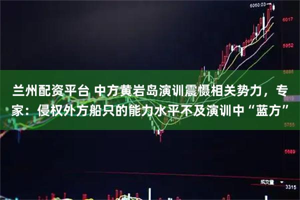 兰州配资平台 中方黄岩岛演训震慑相关势力，专家：侵权外方船只的能力水平不及演训中“蓝方”