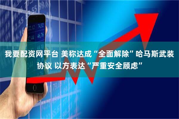 我要配资网平台 美称达成“全面解除”哈马斯武装协议 以方表达“严重安全顾虑”