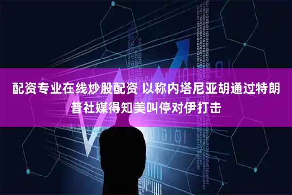 配资专业在线炒股配资 以称内塔尼亚胡通过特朗普社媒得知美叫停对伊打击