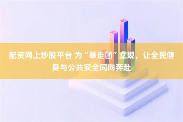 配资网上炒股平台 为“暴走团”立规，让全民健身与公共安全同向奔赴