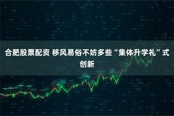 合肥股票配资 移风易俗不妨多些“集体升学礼”式创新